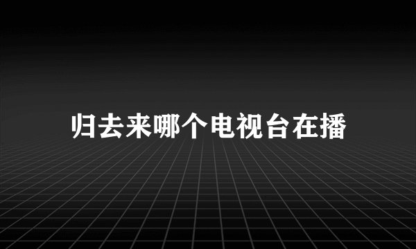归去来哪个电视台在播