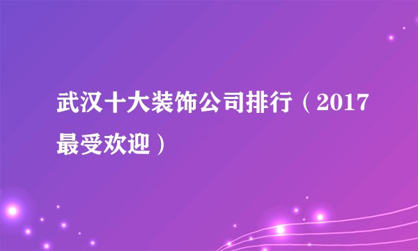 武汉十大装饰公司排行（2017最受欢迎）