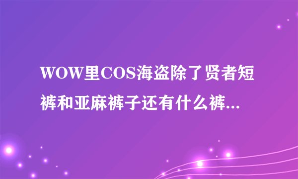 WOW里COS海盗除了贤者短裤和亚麻裤子还有什么裤子，最好是风蛇一样的红条白底的