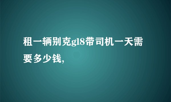 租一辆别克gl8带司机一天需要多少钱,