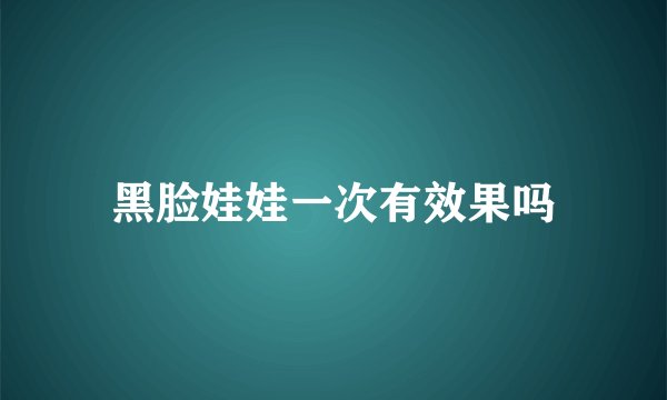 黑脸娃娃一次有效果吗