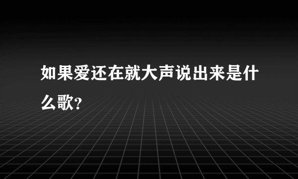 如果爱还在就大声说出来是什么歌？
