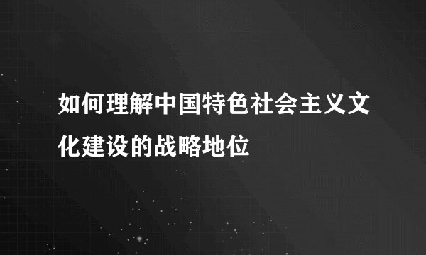 如何理解中国特色社会主义文化建设的战略地位