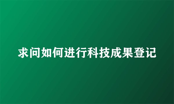 求问如何进行科技成果登记