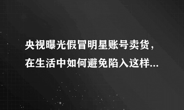 央视曝光假冒明星账号卖货，在生活中如何避免陷入这样的骗局？