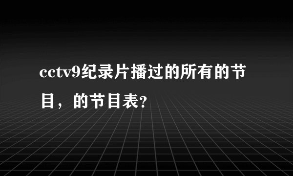 cctv9纪录片播过的所有的节目,的节目表?