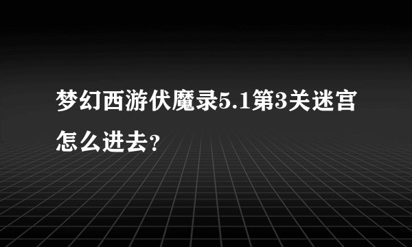 梦幻西游伏魔录5.1第3关迷宫怎么进去？