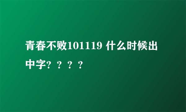 青春不败101119 什么时候出中字？？？？