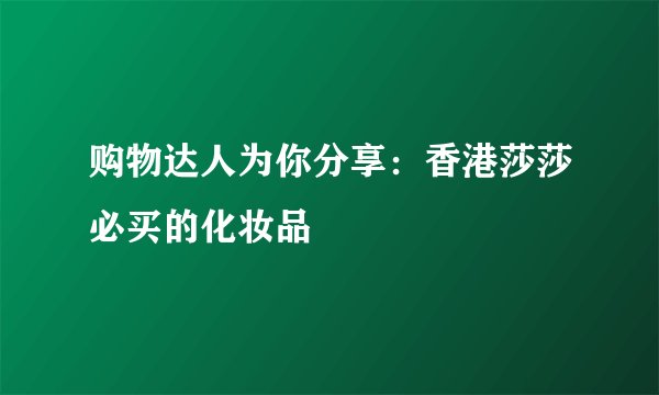 购物达人为你分享：香港莎莎必买的化妆品