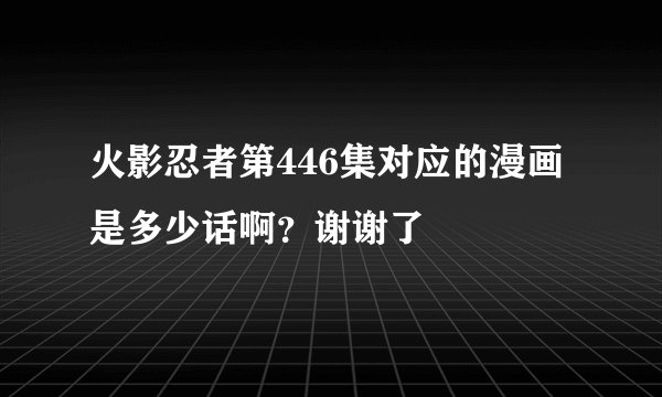 火影忍者第446集对应的漫画是多少话啊?谢谢了