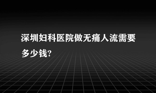 深圳妇科医院做无痛人流需要多少钱?