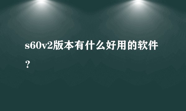 s60v2版本有什么好用的软件？