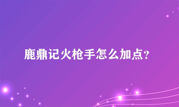 鹿鼎记火枪手怎么加点？