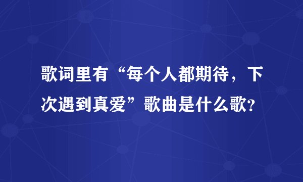歌词里有“每个人都期待，下次遇到真爱”歌曲是什么歌？