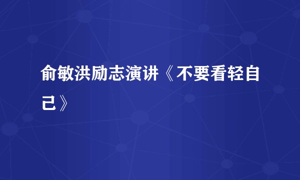俞敏洪励志演讲《不要看轻自己》