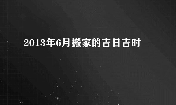 2013年6月搬家的吉日吉时