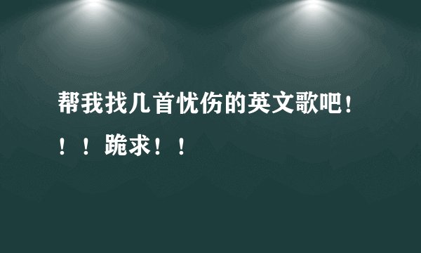 帮我找几首忧伤的英文歌吧！！！跪求！！