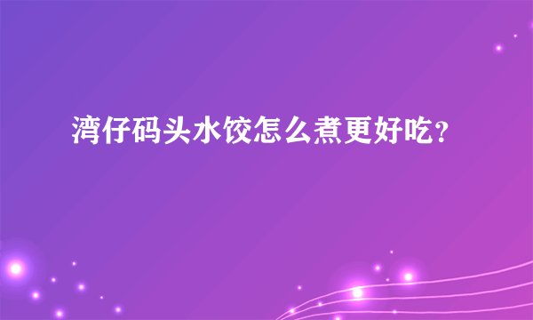 湾仔码头水饺怎么煮更好吃?