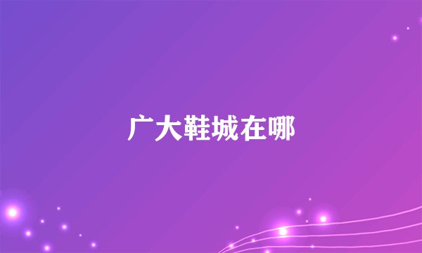 广大鞋城在哪