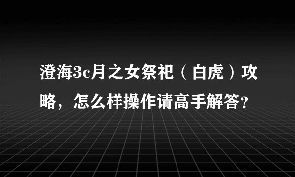 澄海3c月之女祭祀(白虎)攻略,怎么样操作请高手解答?
