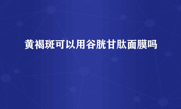 黄褐斑可以用谷胱甘肽面膜吗