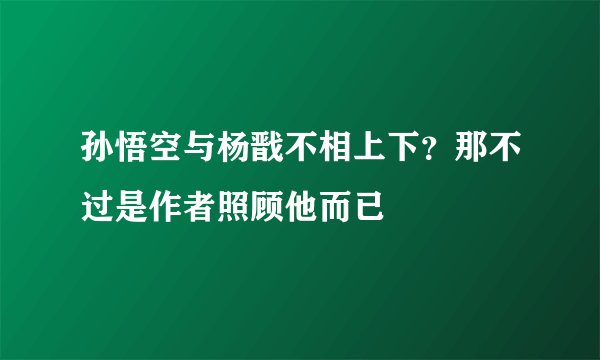 孙悟空与杨戬不相上下？那不过是作者照顾他而已
