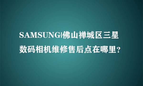 SAMSUNG|佛山禅城区三星数码相机维修售后点在哪里？