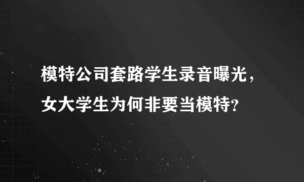 模特公司套路学生录音曝光,女大学生为何非要当模特?