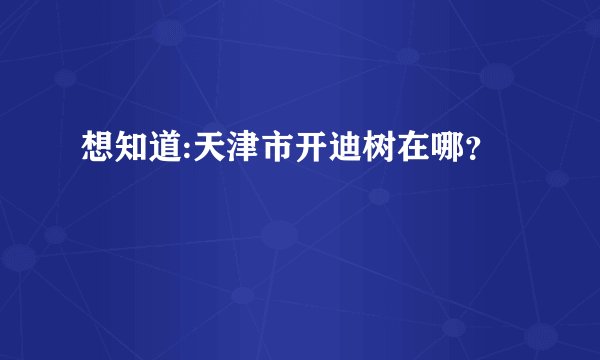 想知道:天津市开迪树在哪？