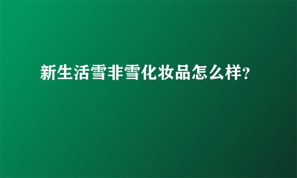 新生活雪非雪化妆品怎么样？