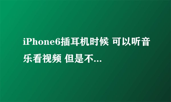 iPhone6插耳机时候 可以听音乐看视频 但是不可以看直播不可以视频 就是