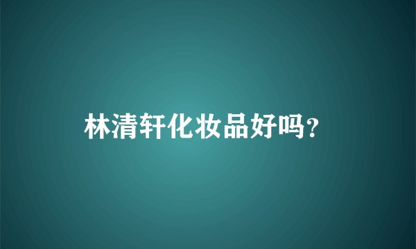 林清轩化妆品好吗？