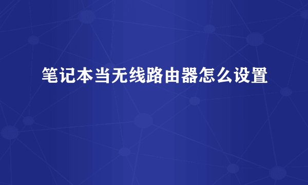 笔记本当无线路由器怎么设置