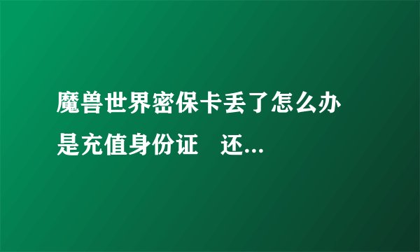 魔兽世界密保卡丢了怎么办   是充值身份证   还是直冲挂失密保卡