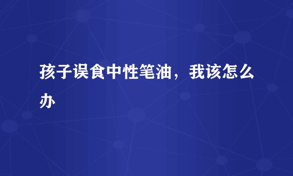 孩子误食中性笔油，我该怎么办