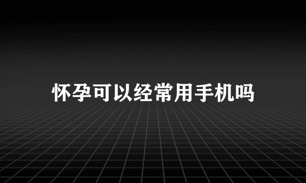 怀孕可以经常用手机吗