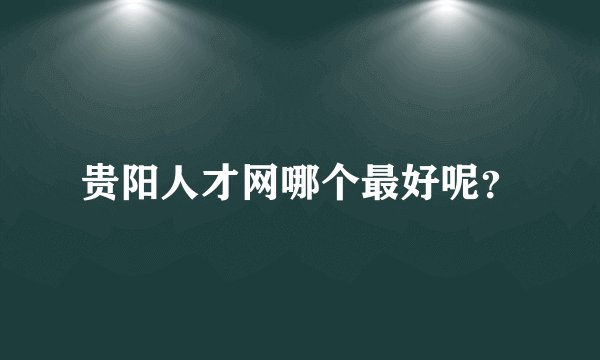 贵阳人才网哪个最好呢？