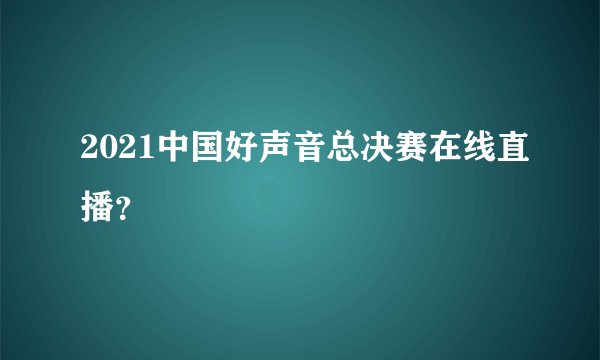 2021中国好声音总决赛在线直播？