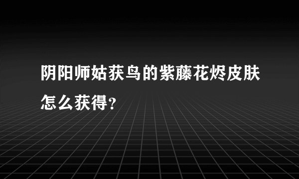 阴阳师姑获鸟的紫藤花烬皮肤怎么获得？