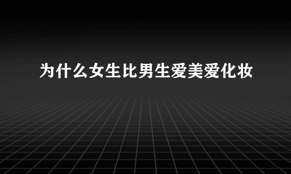 为什么女生比男生爱美爱化妆