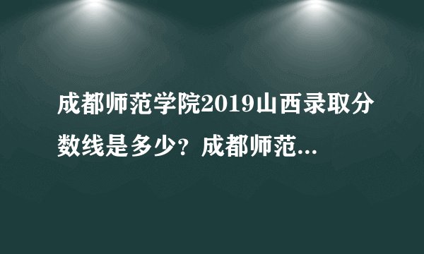 成都师范学院2019山西录取分数线是多少？成都师范在山西招生吗？