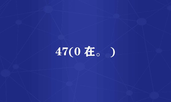 47(0 在。 )
