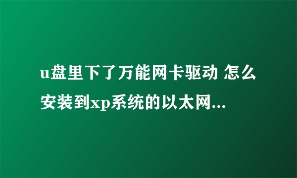 u盘里下了万能网卡驱动 怎么安装到xp系统的以太网控制器上