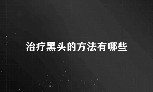 治疗黑头的方法有哪些