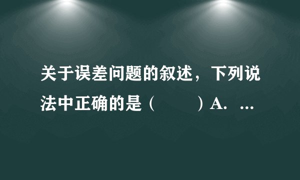 关于误差问题的叙述，下列说法中正确的是（　　）A．误差是实验中的错误B．态度认真就可避免误差C．用精