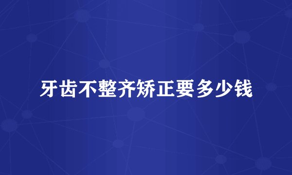 牙齿不整齐矫正要多少钱