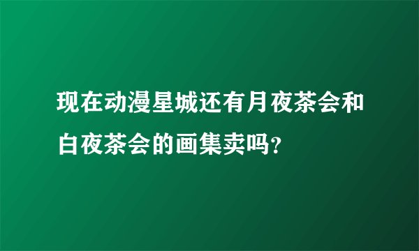 现在动漫星城还有月夜茶会和白夜茶会的画集卖吗？