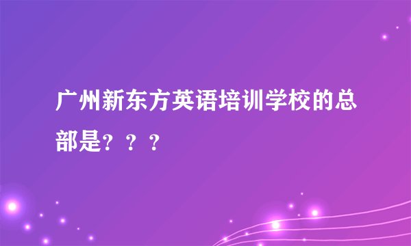 广州新东方英语培训学校的总部是？？？