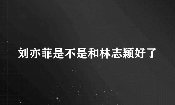 刘亦菲是不是和林志颖好了