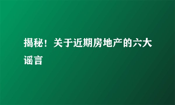 揭秘！关于近期房地产的六大谣言